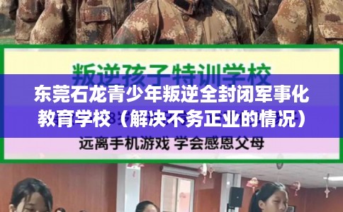 东莞石龙青少年叛逆全封闭军事化教育学校（解决不务正业的情况）