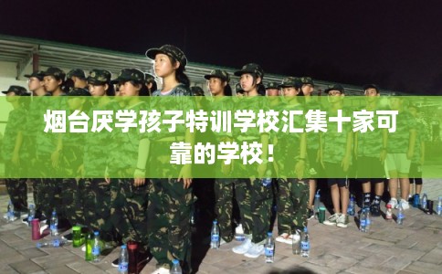 烟台厌学孩子特训学校汇集十家可靠的学校！