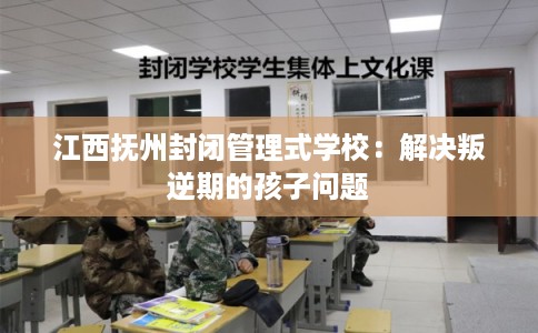 江西抚州封闭管理式学校：解决叛逆期的孩子问题