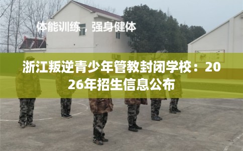 浙江叛逆青少年管教封闭学校：2026年招生信息公布