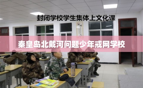 秦皇岛北戴河问题少年戒网学校