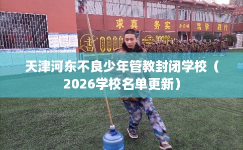 天津河东不良少年管教封闭学校(2026学校名单更新) 天津河东不良少年管教封闭学校(2026学校名单更新)