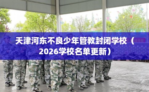 天津河东不良少年管教封闭学校(2026学校名单更新) 天津河东不良少年管教封闭学校(2026学校名单更新)