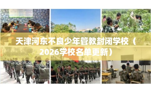 天津河东不良少年管教封闭学校(2026学校名单更新) 天津河东不良少年管教封闭学校(2026学校名单更新)