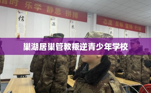 巢湖居巢管教叛逆青少年学校