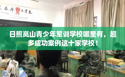 日照岚山青少年军训学校哪里有,超多成功案例这十家学校! 日照岚山青少年军训学校哪里有,超多成功案例这十家学校!