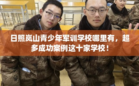 日照岚山青少年军训学校哪里有,超多成功案例这十家学校! 日照岚山青少年军训学校哪里有,超多成功案例这十家学校!