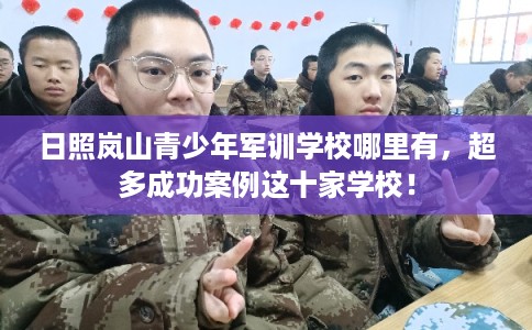 日照岚山青少年军训学校哪里有，超多成功案例这十家学校！