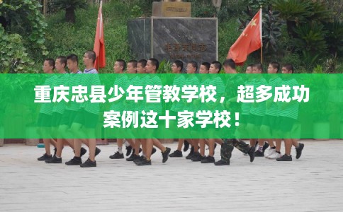 重庆忠县少年管教学校，超多成功案例这十家学校！