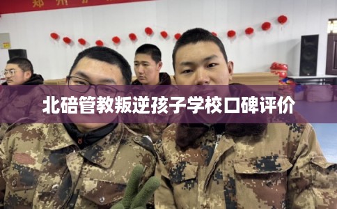 北碚管教叛逆孩子学校口碑评价