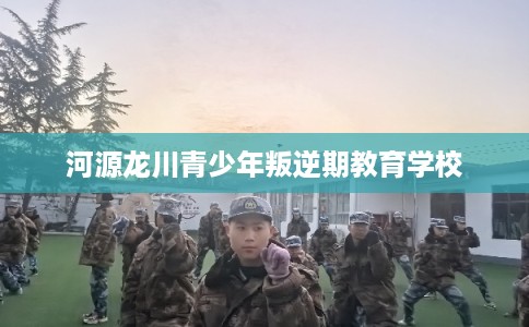 河源龙川青少年叛逆期教育学校