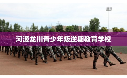 河源龙川青少年叛逆期教育学校