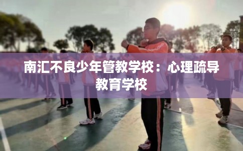 南汇不良少年管教学校：心理疏导教育学校