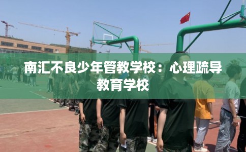 南汇不良少年管教学校：心理疏导教育学校