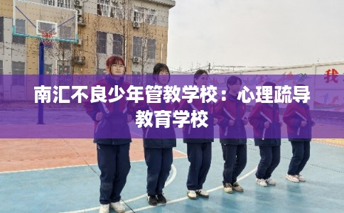 南汇不良少年管教学校：心理疏导教育学校