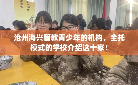 沧州海兴管教青少年的机构，全托模式的学校介绍这十家！