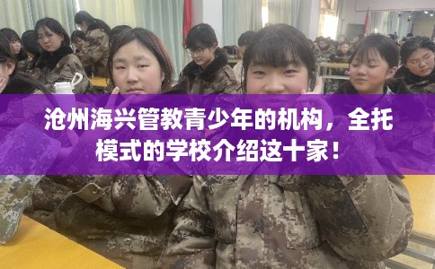 沧州海兴管教青少年的机构，全托模式的学校介绍这十家！