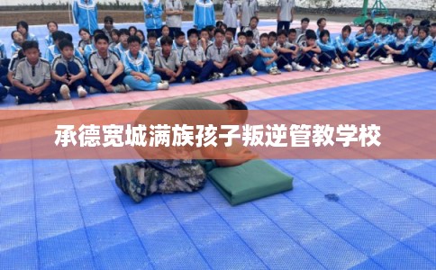 承德宽城满族孩子叛逆管教学校