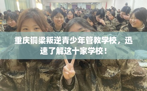 重庆铜梁叛逆青少年管教学校，迅速了解这十家学校！
