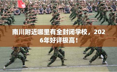 南川附近哪里有全封闭学校,2026年好评极高! 南川附近哪里有全封闭学校,2026年好评极高!