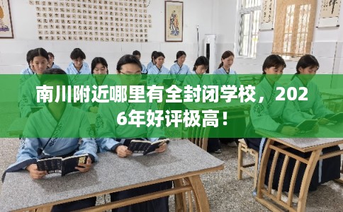 南川附近哪里有全封闭学校,2026年好评极高! 南川附近哪里有全封闭学校,2026年好评极高!