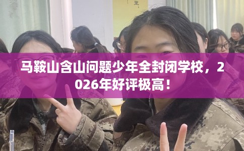 马鞍山含山问题少年全封闭学校,2026年好评极高! 马鞍山含山问题少年全封闭学校,2026年好评极高!