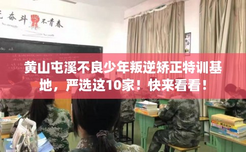 黄山屯溪不良少年叛逆矫正特训基地，严选这10家！快来看看！