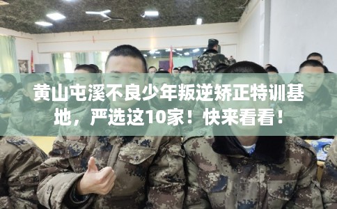 黄山屯溪不良少年叛逆矫正特训基地，严选这10家！快来看看！