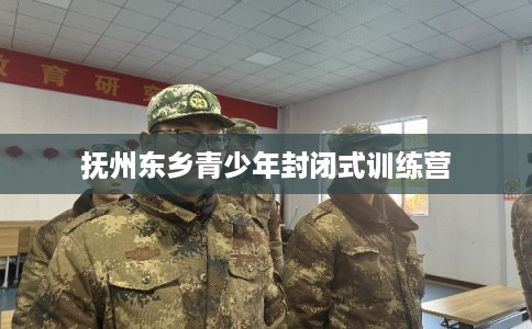 抚州东乡青少年封闭式训练营