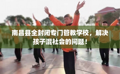 南昌县全封闭专门管教学校,解决孩子混社会的问题! 南昌县全封闭专门管教学校,解决孩子混社会的问题!