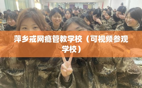 萍乡戒网瘾管教学校(可视频参观学校) 萍乡戒网瘾管教学校(可视频参观学校)