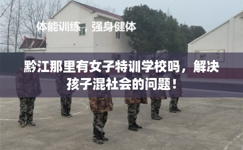 黔江那里有女子特训学校吗,解决孩子混社会的问题! 黔江那里有女子特训学校吗,解决孩子混社会的问题!