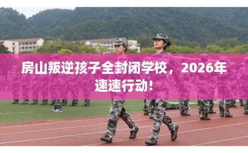 房山叛逆孩子全封闭学校,2026年速速行动! 房山叛逆孩子全封闭学校,2026年速速行动!