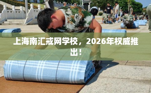 上海南汇戒网学校，2026年权威推出！