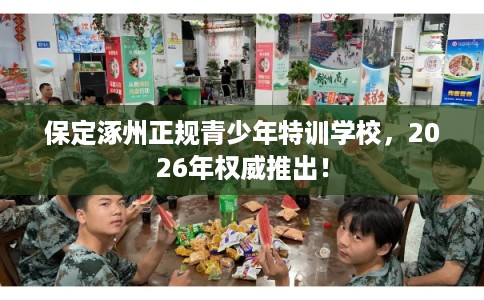 保定涿州正规青少年特训学校,2026年权威推出! 保定涿州正规青少年特训学校,2026年权威推出!