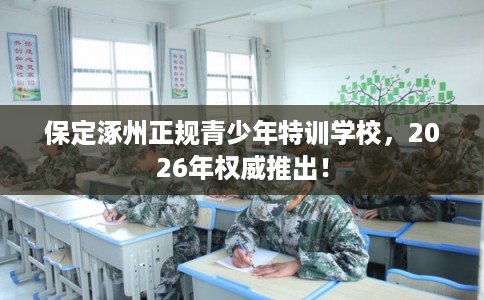 保定涿州正规青少年特训学校,2026年权威推出! 保定涿州正规青少年特训学校,2026年权威推出!