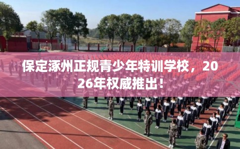 保定涿州正规青少年特训学校,2026年权威推出! 保定涿州正规青少年特训学校,2026年权威推出!