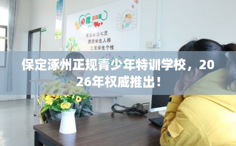 保定涿州正规青少年特训学校，2026年权威推出！
