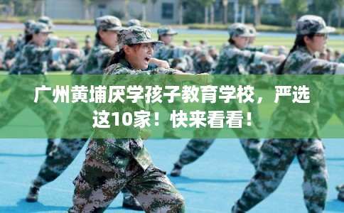 广州黄埔厌学孩子教育学校，严选这10家！快来看看！