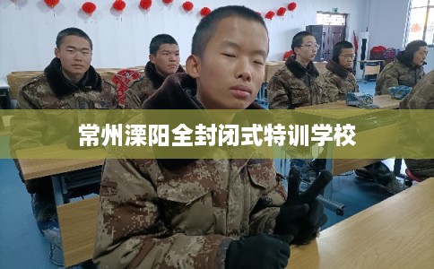 常州溧阳全封闭式特训学校