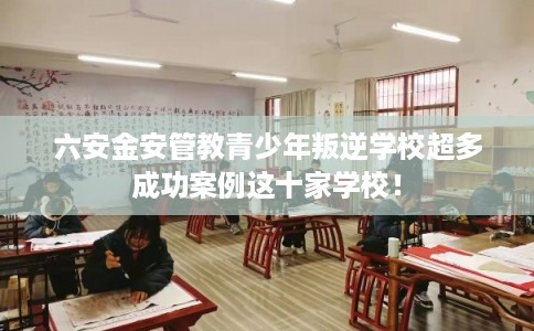 六安金安管教青少年叛逆学校超多成功案例这十家学校! 六安金安管教青少年叛逆学校超多成功案例这十家学校!