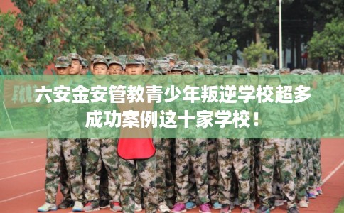 六安金安管教青少年叛逆学校超多成功案例这十家学校! 六安金安管教青少年叛逆学校超多成功案例这十家学校!