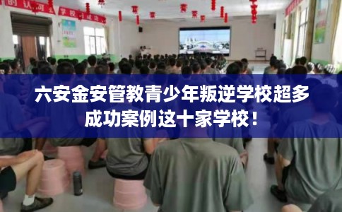 六安金安管教青少年叛逆学校超多成功案例这十家学校! 六安金安管教青少年叛逆学校超多成功案例这十家学校!