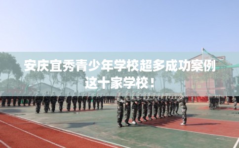 安庆宜秀青少年学校超多成功案例这十家学校! 安庆宜秀青少年学校超多成功案例这十家学校!
