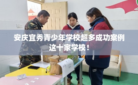 安庆宜秀青少年学校超多成功案例这十家学校! 安庆宜秀青少年学校超多成功案例这十家学校!