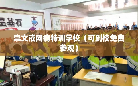 崇文戒网瘾特训学校（可到校免费参观）