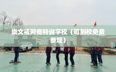 崇文戒网瘾特训学校（可到校免费参观）