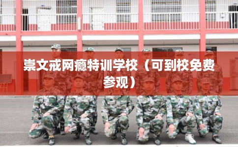 崇文戒网瘾特训学校（可到校免费参观）