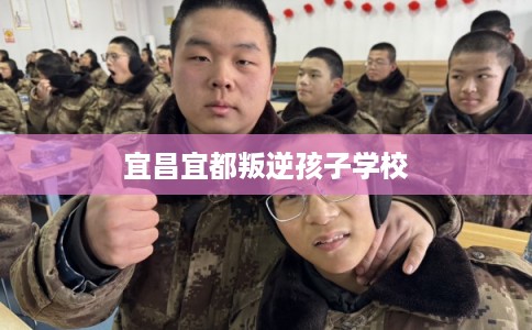 宜昌宜都叛逆孩子学校 宜昌宜都叛逆孩子学校