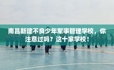 南昌新建不良少年军事管理学校，你注意过吗？这十家学校！